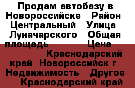 Продам автобазу в Новороссийске › Район ­ Центральный › Улица ­ Луначарского › Общая площадь ­ 8 450 › Цена ­ 30 000 000 - Краснодарский край, Новороссийск г. Недвижимость » Другое   . Краснодарский край,Новороссийск г.